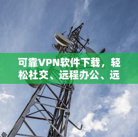 可靠VPN软件下载，轻松社交、远程办公、远程学习