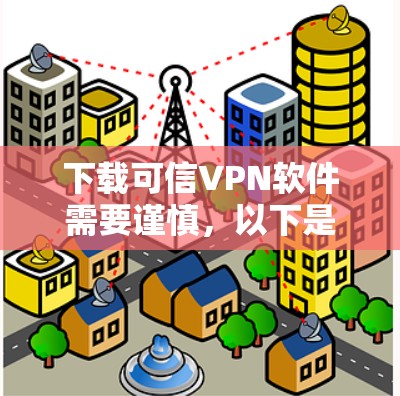 下载可信VPN软件需要谨慎，以下是详细指南
