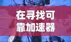 在寻找可靠加速器APP时，首先需要明确可靠和加速的具体需求。clickable加速器和网络加速器在功能上有所不同，以下是几种常见的加速器类型及其特点