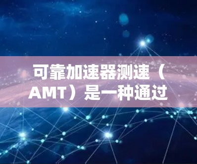 可靠加速器测速（AMT）是一种通过调整油门和油门踩下的组合来控制车速的技术，广泛应用于汽车领域，以提升加速性能。以下是对AMT的详细总结