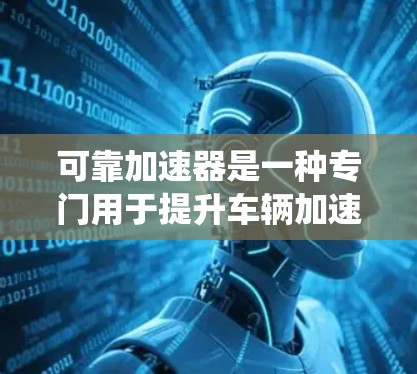 可靠加速器是一种专门用于提升车辆加速性能的装置，通常包括电池、电控系统和电机等。它通过优化车辆的加速特性，提高车辆的燃油效率和行驶速度。以下是关于可靠加速器的评测和推荐