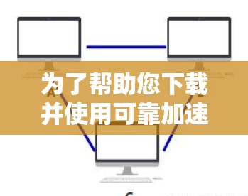 为了帮助您下载并使用可靠加速器，以下是一些关键信息和步骤建议