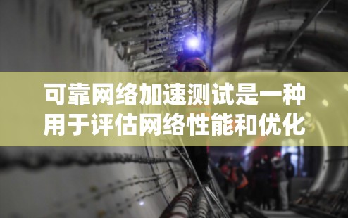 可靠网络加速测试是一种用于评估网络性能和优化网络设备的方法。以下是对该主题的系统总结