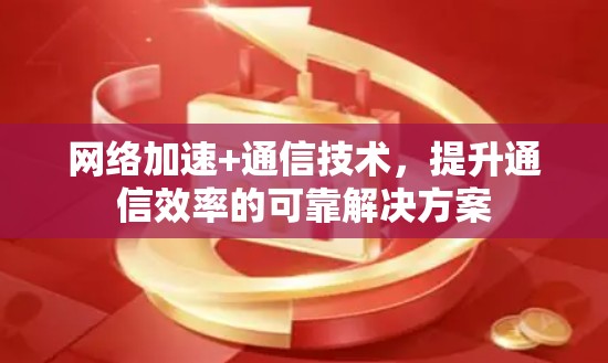 网络加速+通信技术，提升通信效率的可靠解决方案