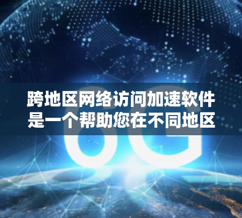 跨地区网络访问加速软件是一个帮助您在不同地区快速访问网络的工具，可以节省时间和数据访问成本。以下是详细的步骤指南，帮助您高效地下载和使用这些软件
