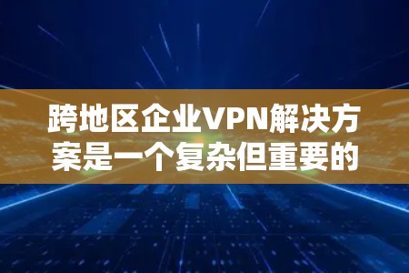 跨地区企业VPN解决方案是一个复杂但重要的网络保护策略，旨在确保企业内部的网络能够安全访问外部资源，同时保护企业的内部网络。以下是详细的解决方案