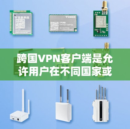 跨国VPN客户端是允许用户在不同国家或地区的网络环境中进行视频会议、文件传输、聊天等的VPN服务。国际VPN通常具有高度的安全性和隐私性，旨在保护用户的隐私和数据安全
