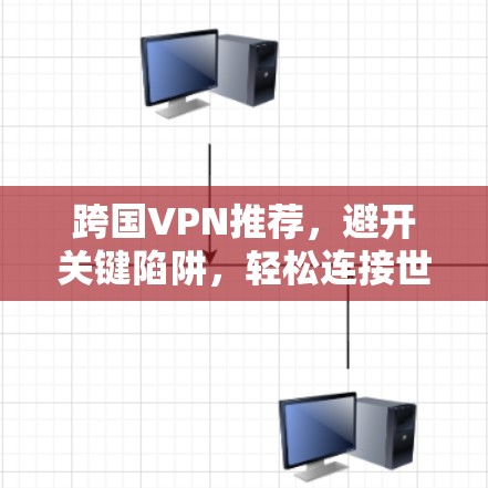 跨国VPN推荐，避开关键陷阱，轻松连接世界