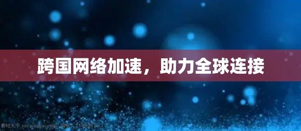 跨国网络加速，助力全球连接