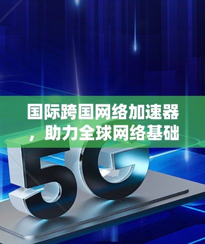 国际跨国网络加速器，助力全球网络基础设施的高效运行