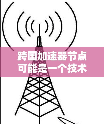 跨国加速器节点可能是一个技术或网络术语，具体含义可能因上下文不同而有所不同。以下是几种可能的解释