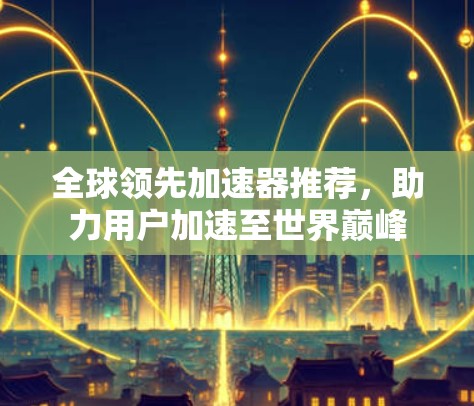 全球领先加速器推荐，助力用户加速至世界巅峰