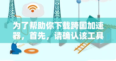 为了帮助你下载跨国加速器，首先，请确认该工具的具体功能和用途。根据你的需求，可能包括快速下载文件、跨平台加速或文件搜索与下载。以下是使用该工具的步骤