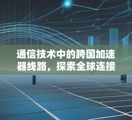 通信技术中的跨国加速器线路，探索全球连接的奥秘