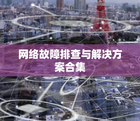网络故障排查与解决方案合集
