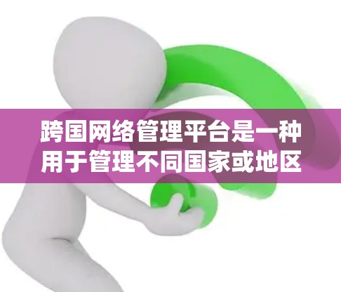 跨国网络管理平台是一种用于管理不同国家或地区的网络基础设施的高级管理系统。它能够处理跨国的网络设备转换、数据传输和网络架构管理，确保网络服务能够在全球范围内流畅连接。以下是对该平台的详细分析