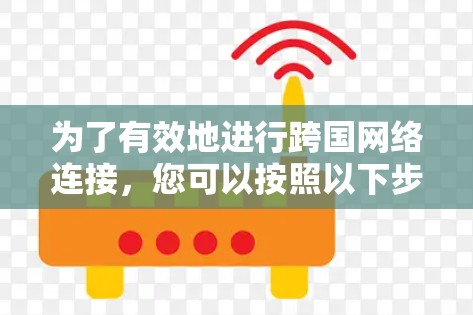 为了有效地进行跨国网络连接，您可以按照以下步骤进行操作