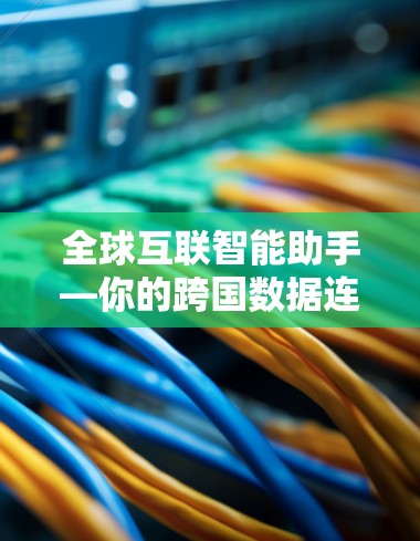 全球互联智能助手—你的跨国数据连接专家