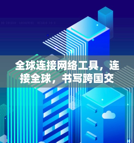 全球连接网络工具，连接全球，书写跨国交流新篇章