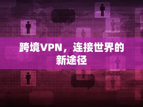 跨境VPN，连接世界的新途径
