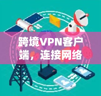 跨境VPN客户端，连接网络世界的便捷与安全