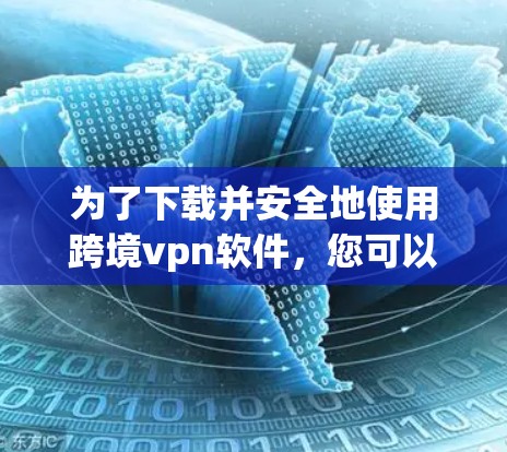 为了下载并安全地使用跨境vpn软件，您可以按照以下步骤进行