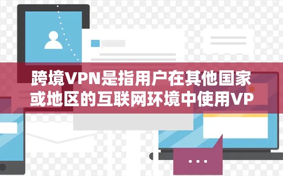 跨境VPN是指用户在其他国家或地区的互联网环境中使用VPN技术来访问外部网络。这种技术通过加密，保护数据免受未经授权的访问。以下是一些关键点