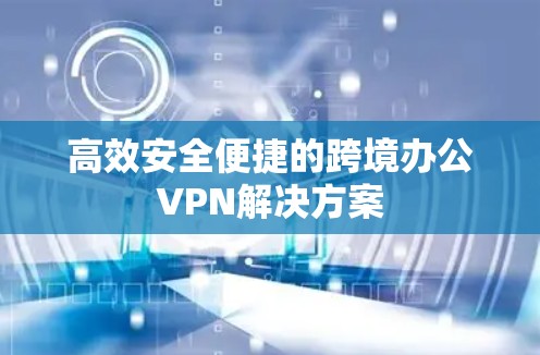 高效安全便捷的跨境办公VPN解决方案