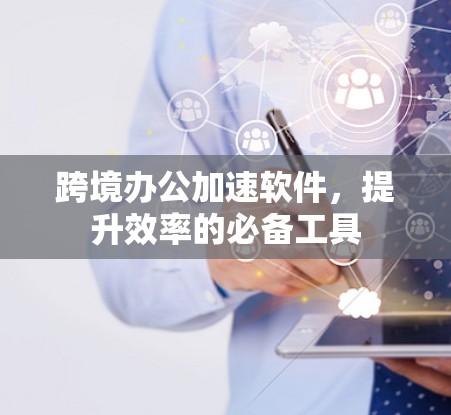 跨境办公加速软件，提升效率的必备工具