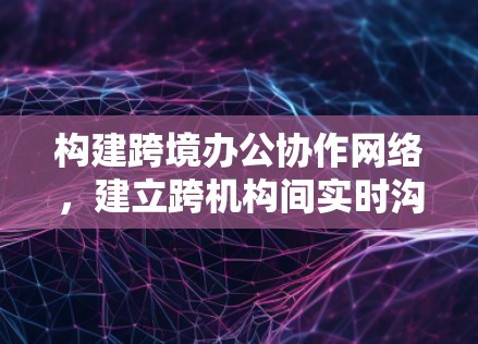 构建跨境办公协作网络，建立跨机构间实时沟通机制