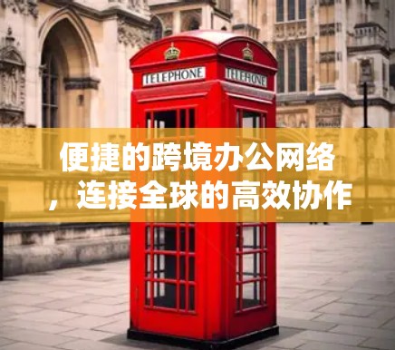 便捷的跨境办公网络，连接全球的高效协作平台