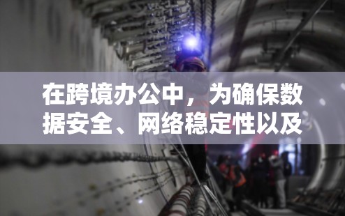 在跨境办公中，为确保数据安全、网络稳定性以及业务连续性，需要设计一个高效的 跨境办公网络方案。以下是一个详细的方案，涵盖以下几个方面