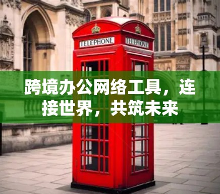 跨境办公网络工具，连接世界，共筑未来