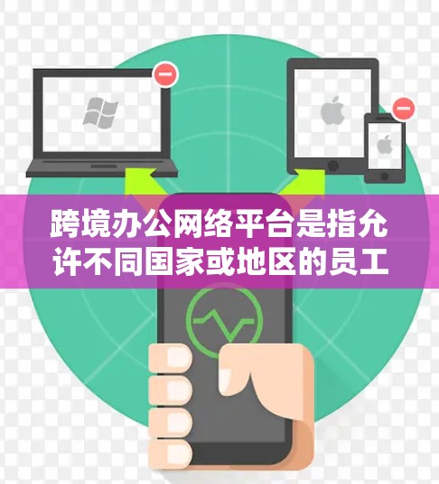 跨境办公网络平台是指允许不同国家或地区的员工在同一地点工作、交流的网络工具，旨在促进跨文化交流和合作。以下是对这些平台的详细总结