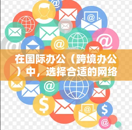 在国际办公（跨境办公）中，选择合适的网络软件可以帮助用户在不同国家或地区的环境中高效协作。以下是一些常用的跨境办公网络软件，它们提供了多种功能，满足不同需求