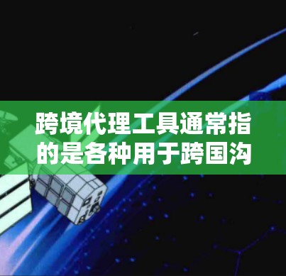跨境代理工具通常指的是各种用于跨国沟通、咨询、交易和金融服务的工具。这些工具可以帮助个人和企业通过第三方机构进行跨境活动，如商务、法律、金融或医疗领域的代理。以下是一些可能的跨境代理工具及其特点