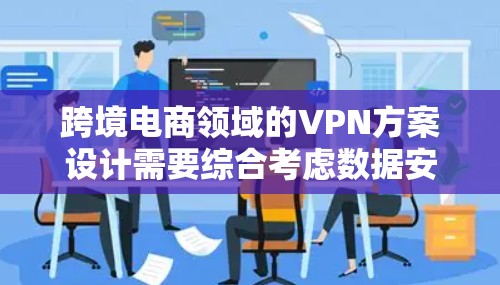 跨境电商领域的VPN方案设计需要综合考虑数据安全、隐私保护、用户体验以及平台运营等多个方面。以下是一个详细的跨境电商VPN方案设计框架，供您参考