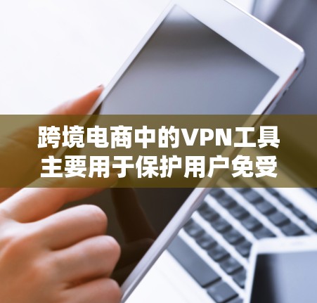 跨境电商中的VPN工具主要用于保护用户免受网络攻击或隐私泄露的风险。以下是一些常用的跨境电商VPN工具及其特点