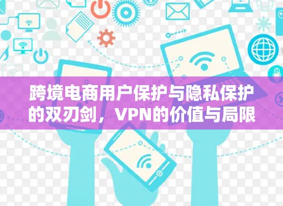 跨境电商用户保护与隐私保护的双刃剑，VPN的价值与局限