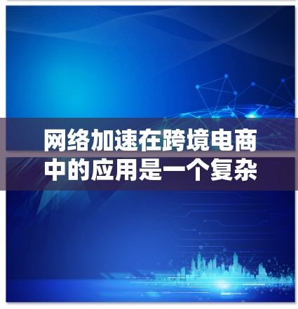 网络加速在跨境电商中的应用是一个复杂而重要的议题，涉及物流效率、成本控制、客户体验等多个方面。以下是对网络加速在跨境电商中的具体应用和影响的详细分析