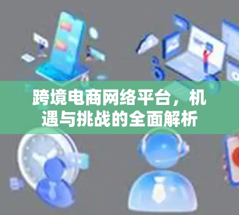 跨境电商网络平台，机遇与挑战的全面解析