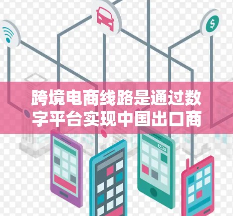 跨境电商线路是通过数字平台实现中国出口商品到其他国家并回到中国进一步贸易的重要途径。以下是关于跨境电商线路的详细分析