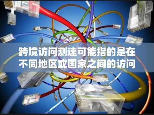 跨境访问测速可能指的是在不同地区或国家之间的访问流量测试，通常用于评估网络的安全性和流量状况。以下是一些可能的解释和相关的技术方法