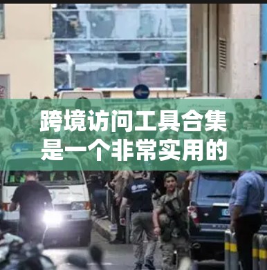 跨境访问工具合集是一个非常实用的资源，可以帮助用户高效访问国际网络、处理数据和完成任务。以下是一些常用的跨境访问工具合集