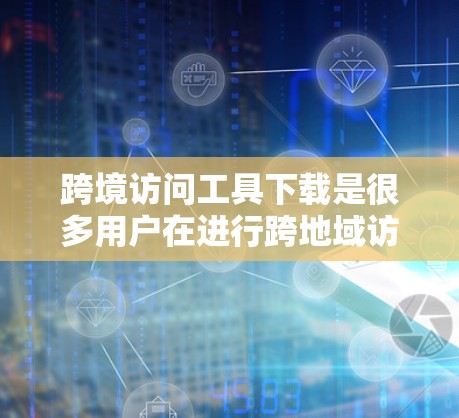 跨境访问工具下载是很多用户在进行跨地域访问时会遇到的问题。以下是一些常见的工具及其下载方式，帮助您快速找到适合的工具