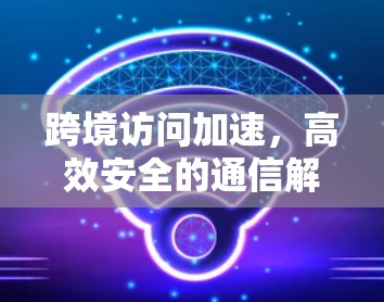 跨境访问加速，高效安全的通信解决方案