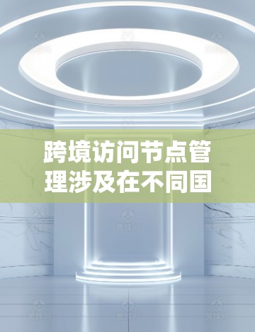 跨境访问节点管理涉及在不同国家或组织之间进行访问的节点设计和管理。这类管理主要是为了确保不同国家或组织的用户能够访问到需要的资源，同时保护数据的安全性和合规性。以下是一些关键点和操作步骤