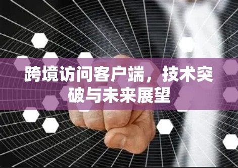 跨境访问客户端，技术突破与未来展望