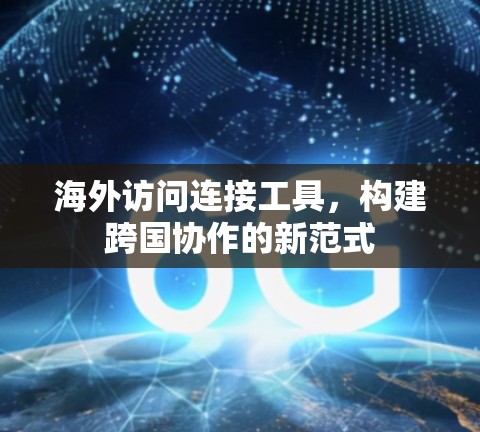 海外访问连接工具，构建跨国协作的新范式