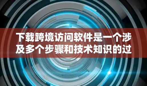 下载跨境访问软件是一个涉及多个步骤和技术知识的过程，以下是一个清晰的指南，帮助您逐步完成这个任务